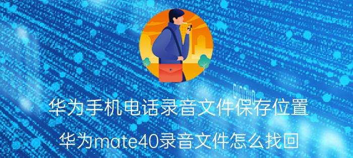 华为手机电话录音文件保存位置 华为mate40录音文件怎么找回？